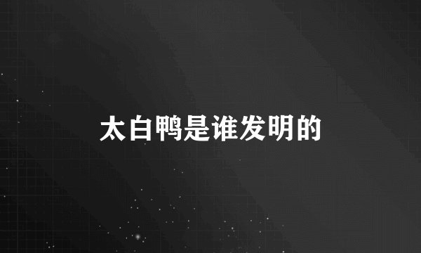 太白鸭是谁发明的