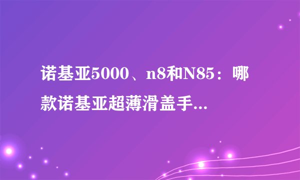 诺基亚5000、n8和N85：哪款诺基亚超薄滑盖手机更适合你？
