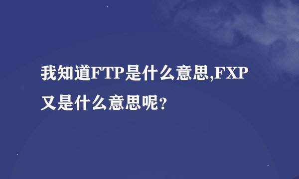 我知道FTP是什么意思,FXP又是什么意思呢？