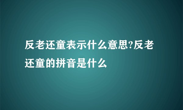 反老还童表示什么意思?反老还童的拼音是什么