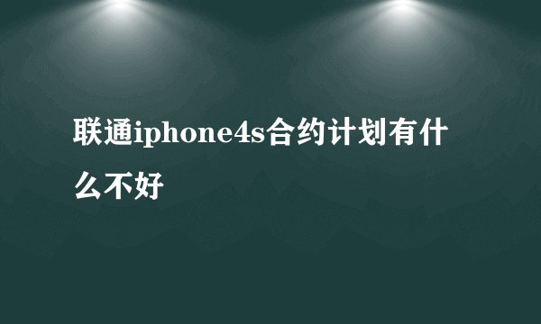 联通iphone4s合约计划有什么不好