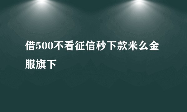 借500不看征信秒下款米么金服旗下