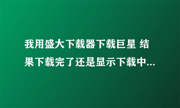 我用盛大下载器下载巨星 结果下载完了还是显示下载中 ，怎么回事啊？ 截不了图！