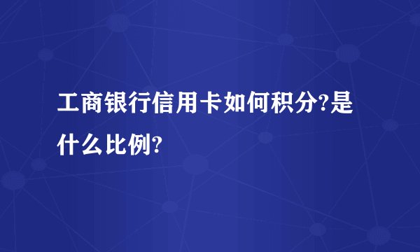 工商银行信用卡如何积分?是什么比例?