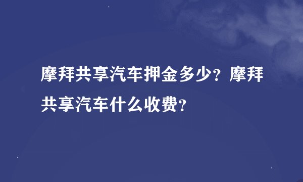 摩拜共享汽车押金多少？摩拜共享汽车什么收费？
