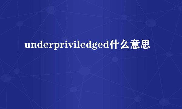 underpriviledged什么意思