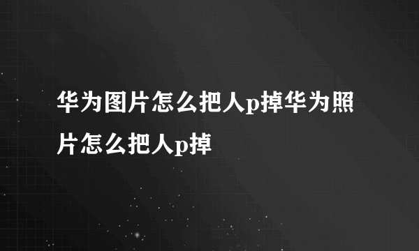 华为图片怎么把人p掉华为照片怎么把人p掉