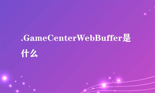 .GameCenterWebBuffer是什么