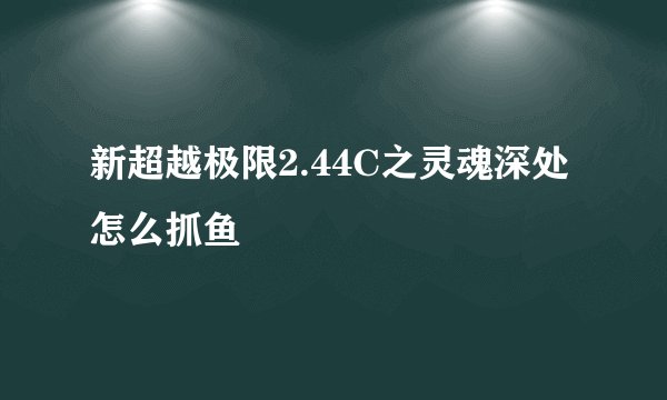 新超越极限2.44C之灵魂深处 怎么抓鱼