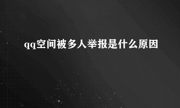 qq空间被多人举报是什么原因