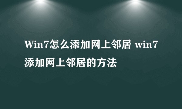 Win7怎么添加网上邻居 win7添加网上邻居的方法