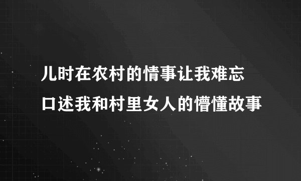 儿时在农村的情事让我难忘 口述我和村里女人的懵懂故事