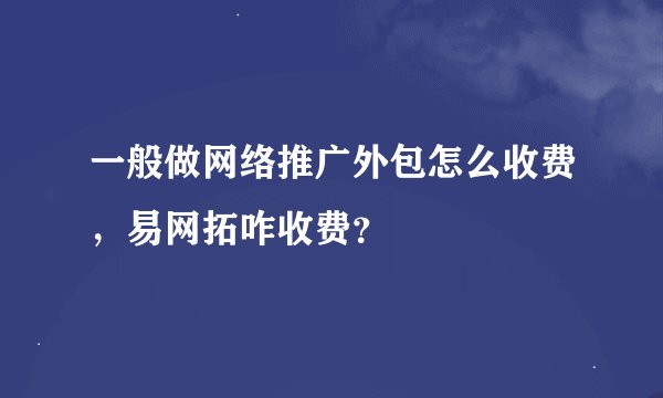 一般做网络推广外包怎么收费，易网拓咋收费？