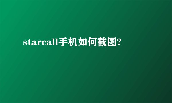 starcall手机如何截图?
