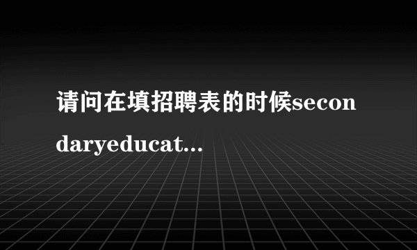 请问在填招聘表的时候secondaryeducation和tertiaryeducation分别是指什么？