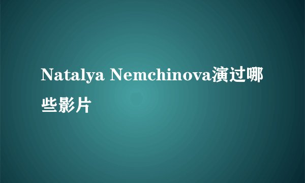 Natalya Nemchinova演过哪些影片