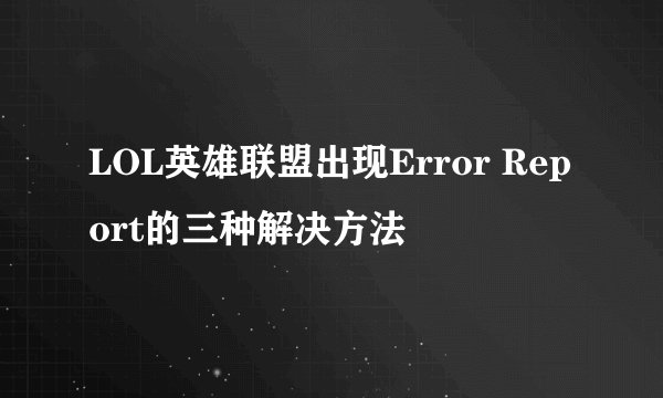 LOL英雄联盟出现Error Report的三种解决方法