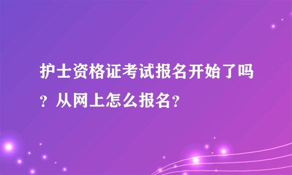 护士资格证考试报名开始了吗？从网上怎么报名？