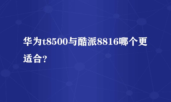 华为t8500与酷派8816哪个更适合？