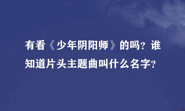 有看《少年阴阳师》的吗？谁知道片头主题曲叫什么名字？