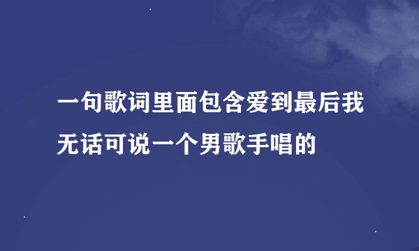 一句歌词里面包含爱到最后我无话可说一个男歌手唱的