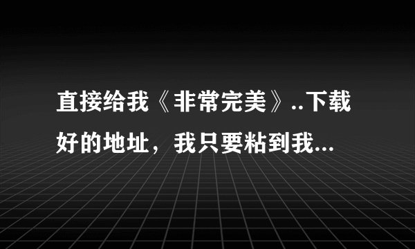 直接给我《非常完美》..下载好的地址，我只要粘到我MP4上就行了的那种