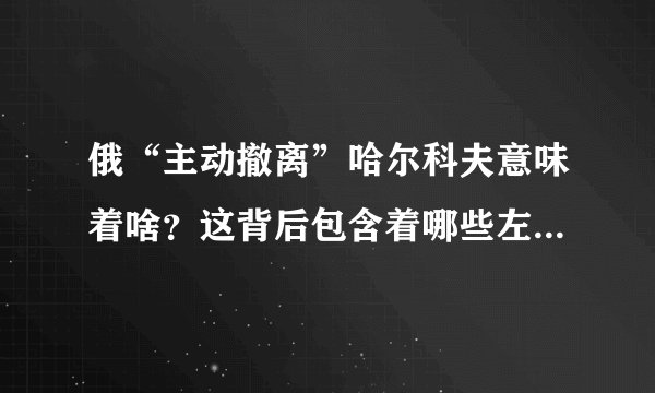 俄“主动撤离”哈尔科夫意味着啥？这背后包含着哪些左右战况走势的变量呢？