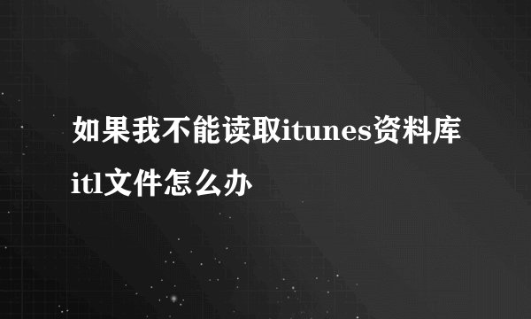 如果我不能读取itunes资料库itl文件怎么办