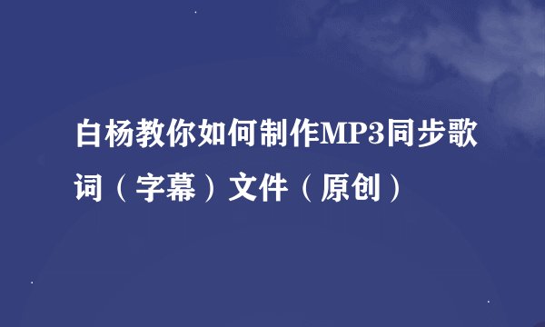 白杨教你如何制作MP3同步歌词（字幕）文件（原创）