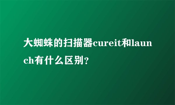 大蜘蛛的扫描器cureit和launch有什么区别？