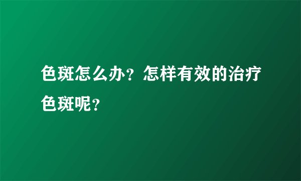 色斑怎么办？怎样有效的治疗色斑呢？