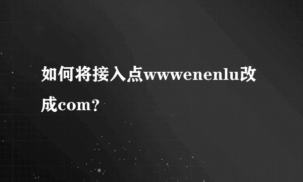 如何将接入点wwwenenlu改成com？