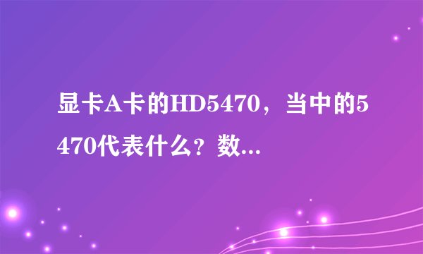 显卡A卡的HD5470，当中的5470代表什么？数字不同是否就性能不同呢？看显卡是不是只要看1G独立显卡就可以？