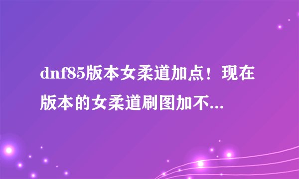 dnf85版本女柔道加点！现在版本的女柔道刷图加不加折颈，小技能应该加哪几个？