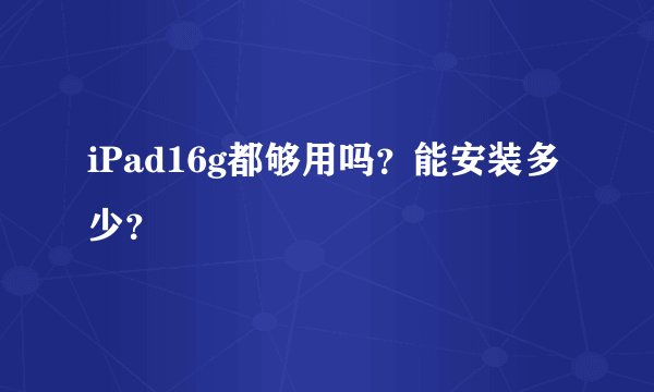 iPad16g都够用吗？能安装多少？