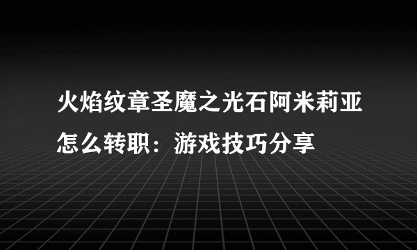 火焰纹章圣魔之光石阿米莉亚怎么转职：游戏技巧分享