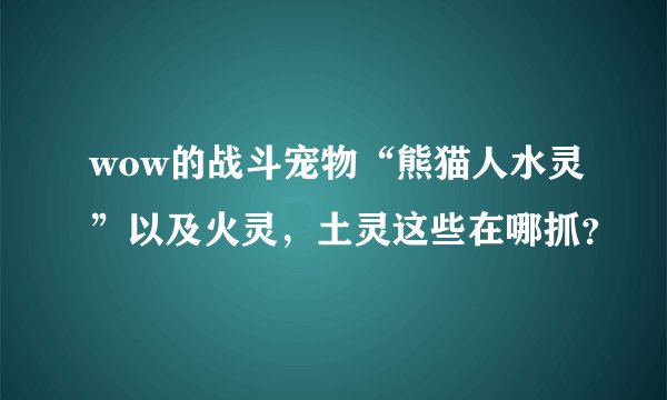 wow的战斗宠物“熊猫人水灵”以及火灵，土灵这些在哪抓？