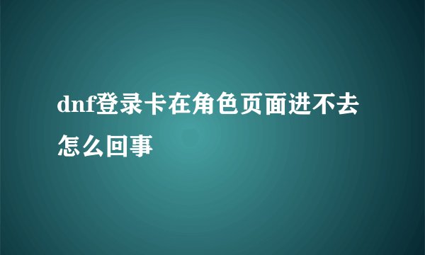 dnf登录卡在角色页面进不去怎么回事