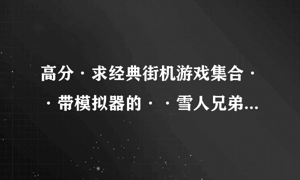 高分·求经典街机游戏集合··带模拟器的··雪人兄弟·三国志··恐龙快打·赛车·之类的经典中的经典·