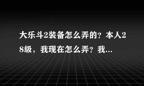 大乐斗2装备怎么弄的？本人28级，我现在怎么弄？我看着别人的26级500+血，他们是怎么弄的呢？谢谢！