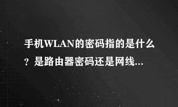 手机WLAN的密码指的是什么？是路由器密码还是网线密码还是家庭网密码？要怎么连接，具体一点，明白点
