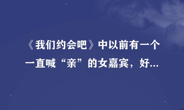 《我们约会吧》中以前有一个一直喊“亲”的女嘉宾，好像是淘宝工作的，那个人叫什么名字？被牵走的是哪期