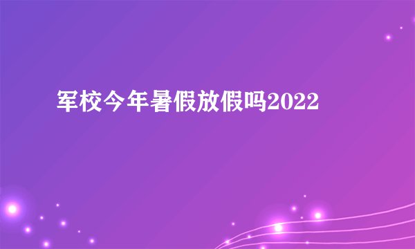 军校今年暑假放假吗2022