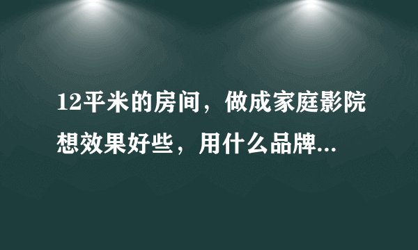 12平米的房间，做成家庭影院想效果好些，用什么品牌比较好，预算多少？