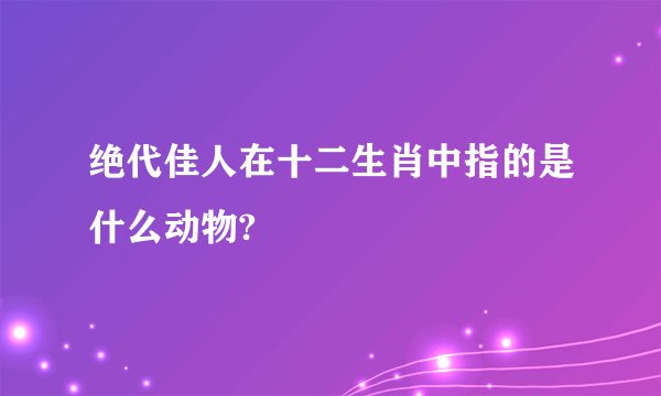 绝代佳人在十二生肖中指的是什么动物?