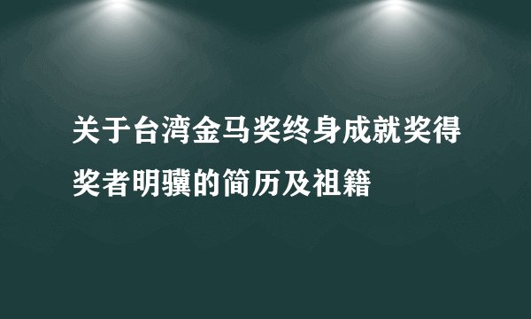 关于台湾金马奖终身成就奖得奖者明骥的简历及祖籍