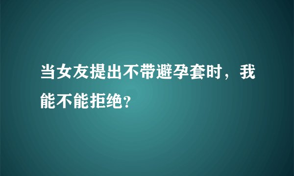 当女友提出不带避孕套时，我能不能拒绝？