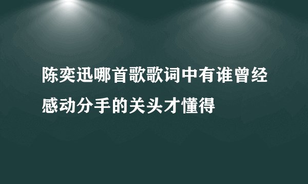 陈奕迅哪首歌歌词中有谁曾经感动分手的关头才懂得