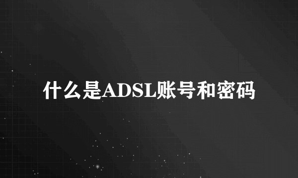 什么是ADSL账号和密码