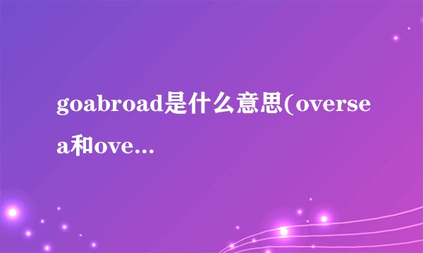 goabroad是什么意思(oversea和overseas有什么区别)